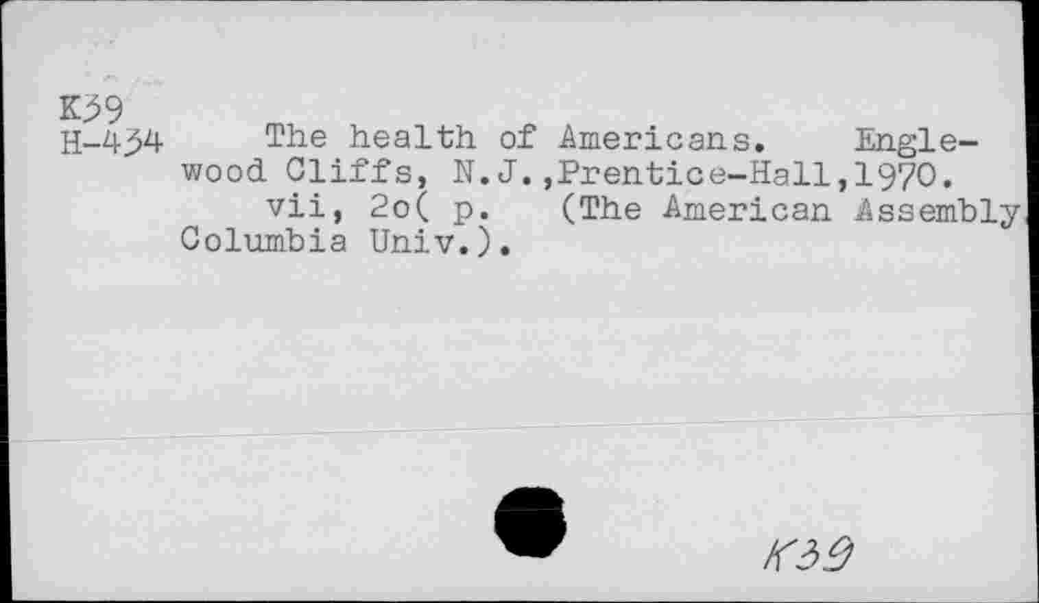 ﻿K39
H-4j54 The health of Americans. Englewood Cliffs, N.J.,Prentice-Hall,1970.
vii, 2o( p. (The American Assembly Columbia Univ.).
